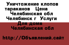 Уничтожение клопов, тараканов › Цена ­ 900 - Челябинская обл., Челябинск г. Услуги » Для дома   . Челябинская обл.